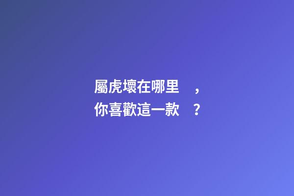屬虎壞在哪里，你喜歡這一款？